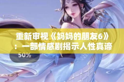 重新审视《妈妈的朋友6》：一部情感剧揭示人性真谛