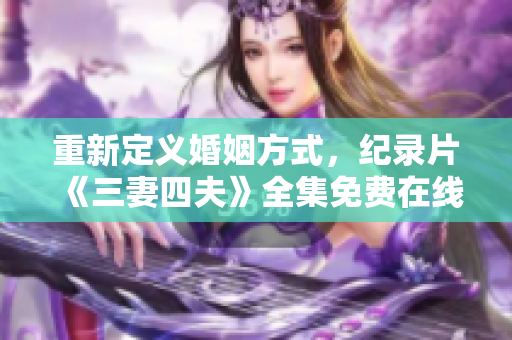 重新定义婚姻方式，纪录片《三妻四夫》全集免费在线观看