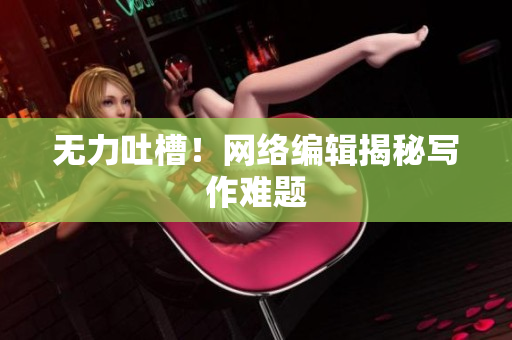 无力吐槽！网络编辑揭秘写作难题