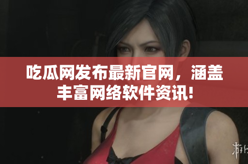 吃瓜网发布最新官网，涵盖丰富网络软件资讯!