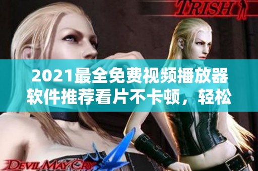 2021最全免费视频播放器软件推荐看片不卡顿，轻松享受高清影音！