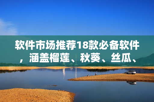 软件市场推荐18款必备软件，涵盖榴莲、秋葵、丝瓜、香蕉等多种主题