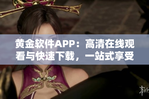 黄金软件APP：高清在线观看与快速下载，一站式享受软件精品！