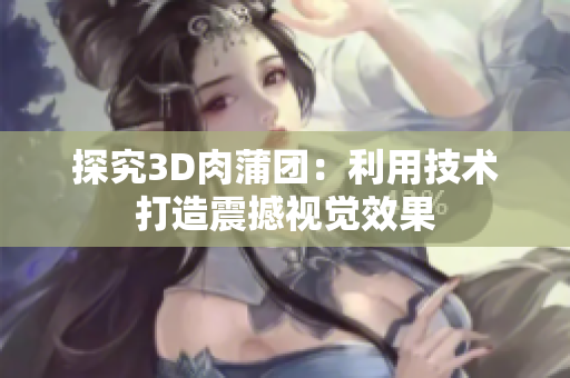 探究3D肉蒲团：利用技术打造震撼视觉效果