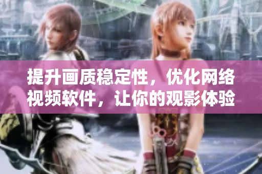 提升画质稳定性，优化网络视频软件，让你的观影体验无与伦比