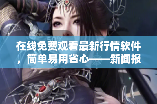 在线免费观看最新行情软件，简单易用省心——新闻报道
