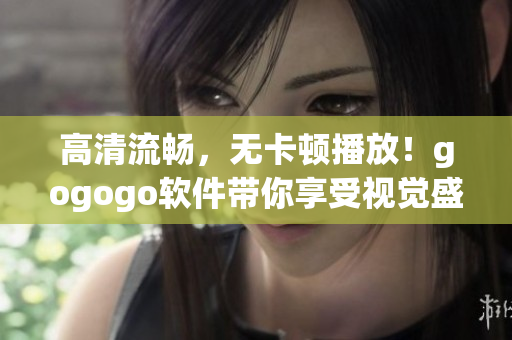 高清流畅，无卡顿播放！gogogo软件带你享受视觉盛宴