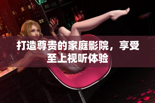 打造尊贵的家庭影院，享受至上视听体验
