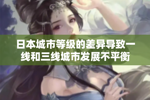 日本城市等级的差异导致一线和三线城市发展不平衡