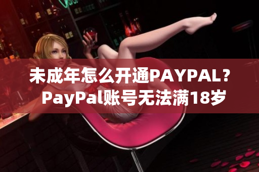 未成年怎么开通PAYPAL？  PayPal账号无法满18岁怎么办？