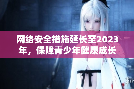 网络安全措施延长至2023年，保障青少年健康成长