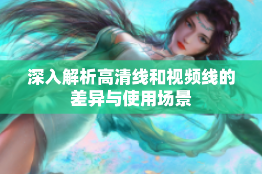 深入解析高清线和视频线的差异与使用场景