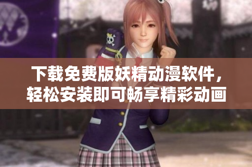 下载免费版妖精动漫软件，轻松安装即可畅享精彩动画资源！