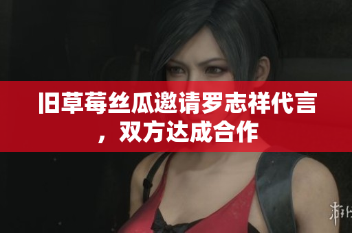 旧草莓丝瓜邀请罗志祥代言，双方达成合作
