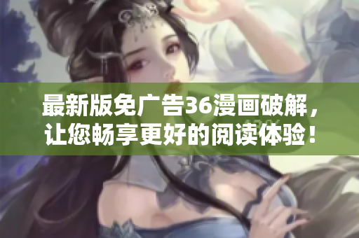 最新版免广告36漫画破解，让您畅享更好的阅读体验！