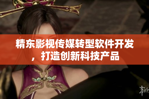 精东影视传媒转型软件开发，打造创新科技产品