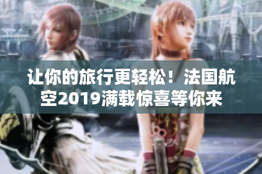 让你的旅行更轻松！法国航空2019满载惊喜等你来
