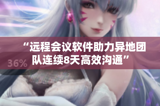 “远程会议软件助力异地团队连续8天高效沟通”