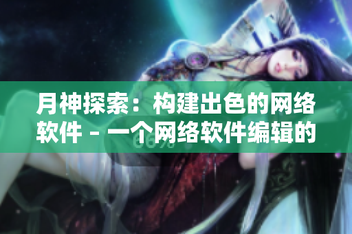 月神探索：构建出色的网络软件 – 一个网络软件编辑的实践经验