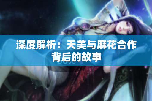 深度解析：天美与麻花合作背后的故事