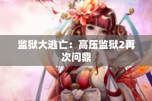 监狱大逃亡：高压监狱2再次问鼎