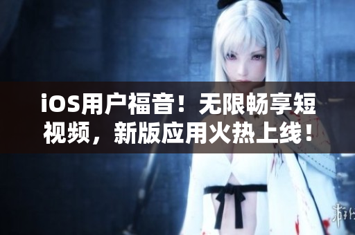iOS用户福音！无限畅享短视频，新版应用火热上线！