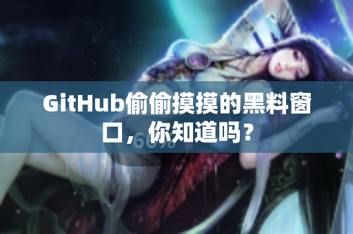 GitHub偷偷摸摸的黑料窗口，你知道吗？