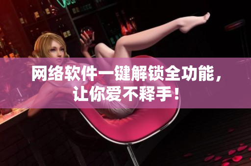 网络软件一键解锁全功能，让你爱不释手！