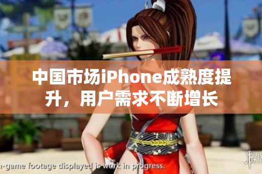 中国市场iPhone成熟度提升，用户需求不断增长