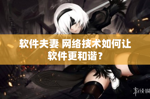 软件夫妻 网络技术如何让软件更和谐？