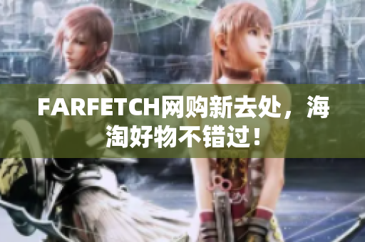 FARFETCH网购新去处，海淘好物不错过！