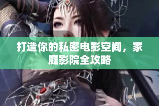 打造你的私密电影空间，家庭影院全攻略