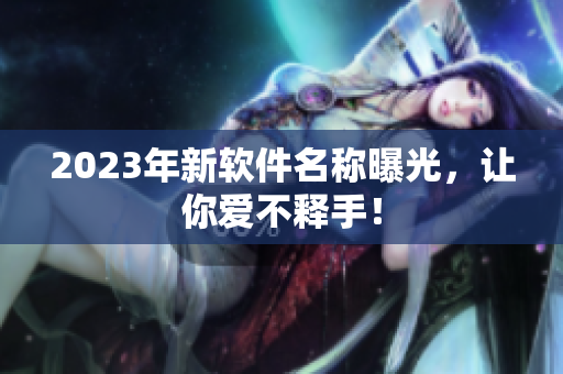 2023年新软件名称曝光，让你爱不释手！
