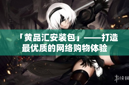 「黄品汇安装包」——打造最优质的网络购物体验