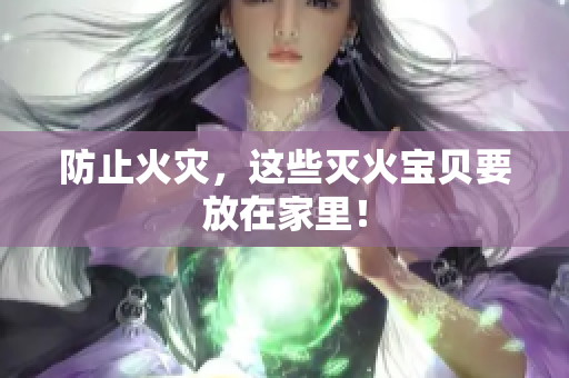 防止火灾，这些灭火宝贝要放在家里！