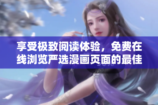 享受极致阅读体验，免费在线浏览严选漫画页面的最佳选择