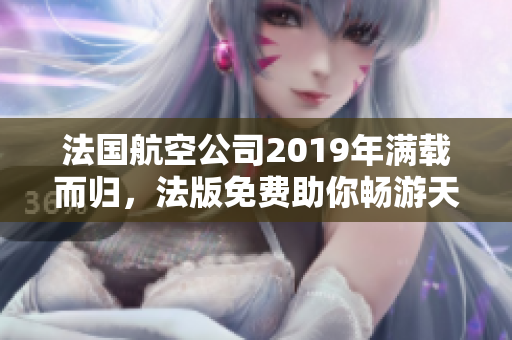 法国航空公司2019年满载而归，法版免费助你畅游天空