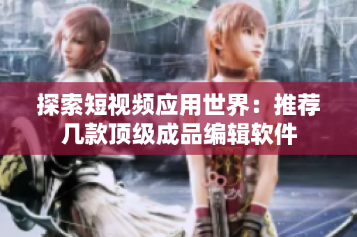 探索短视频应用世界：推荐几款顶级成品编辑软件
