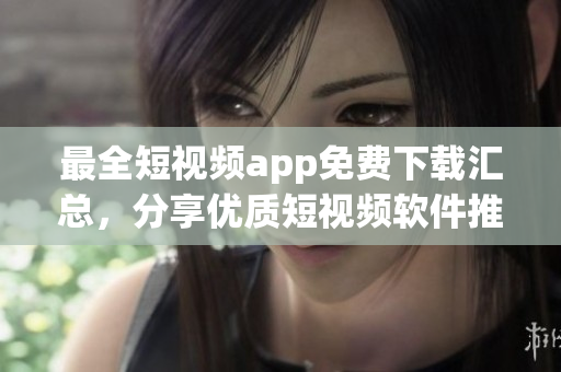 最全短视频app免费下载汇总，分享优质短视频软件推荐！