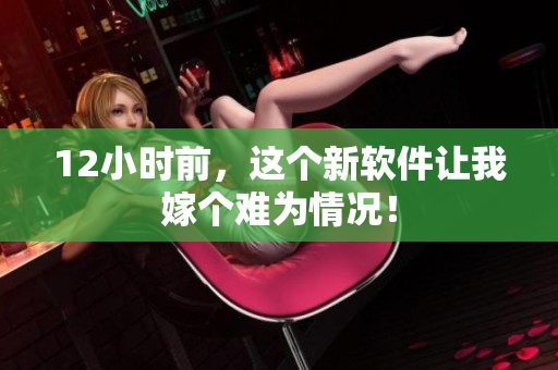 12小时前，这个新软件让我嫁个难为情况！