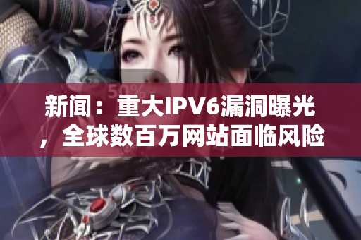 新闻：重大IPV6漏洞曝光，全球数百万网站面临风险