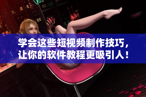 学会这些短视频制作技巧，让你的软件教程更吸引人！