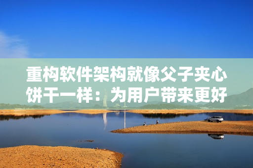 重构软件架构就像父子夹心饼干一样：为用户带来更好的体验