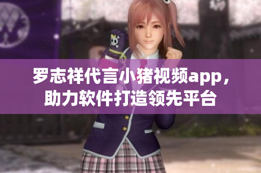 罗志祥代言小猪视频app，助力软件打造领先平台