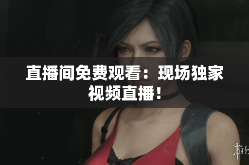 直播间免费观看：现场独家视频直播！
