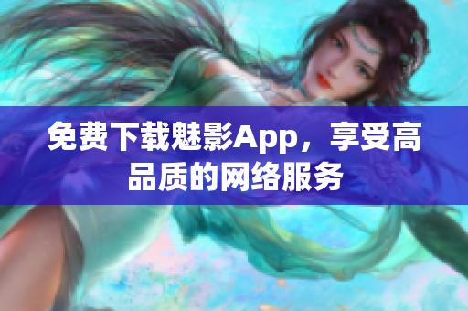 免费下载魅影App，享受高品质的网络服务