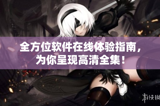 全方位软件在线体验指南，为你呈现高清全集！