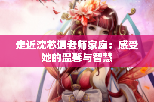 走近沈芯语老师家庭：感受她的温馨与智慧