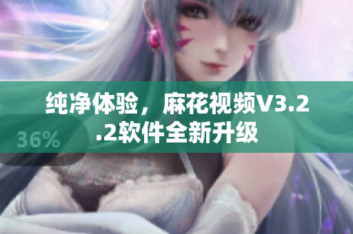 纯净体验，麻花视频V3.2.2软件全新升级