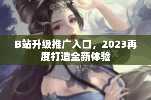 B站升级推广入口，2023再度打造全新体验